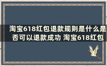 淘宝618红包退款规则是什么是否可以退款成功 淘宝618红包退款退到哪里去了